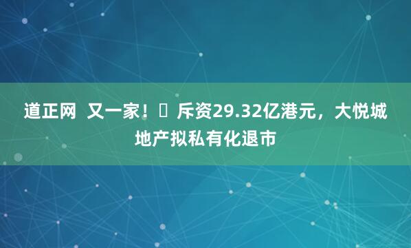 道正网  又一家！​斥资29.32亿港元，大悦城地产拟私有化退市