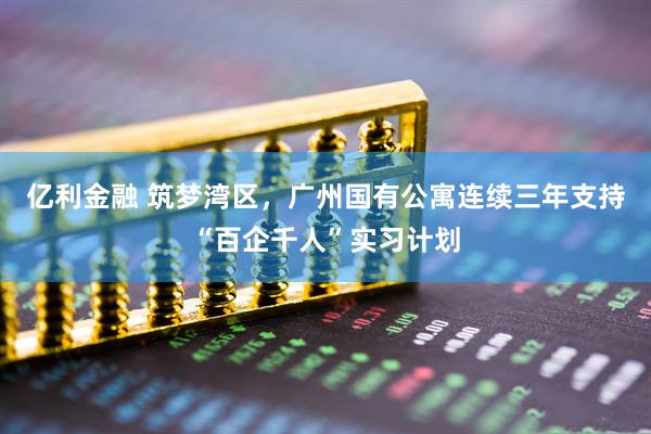 亿利金融 筑梦湾区，广州国有公寓连续三年支持“百企千人”实习计划
