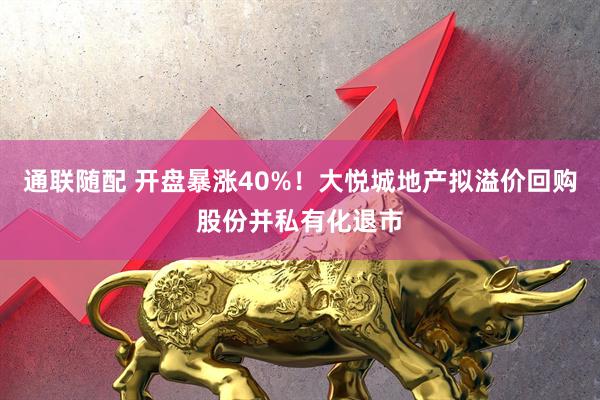 通联随配 开盘暴涨40%！大悦城地产拟溢价回购股份并私有化退市