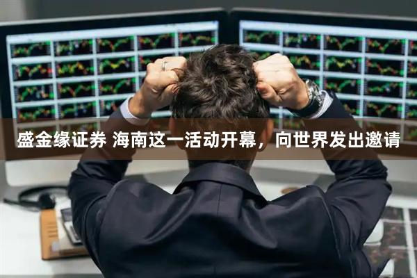 盛金缘证券 海南这一活动开幕，向世界发出邀请