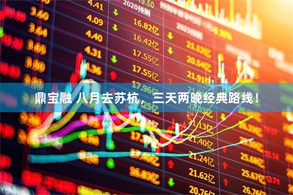 鼎宝融 八月去苏杭，三天两晚经典路线！