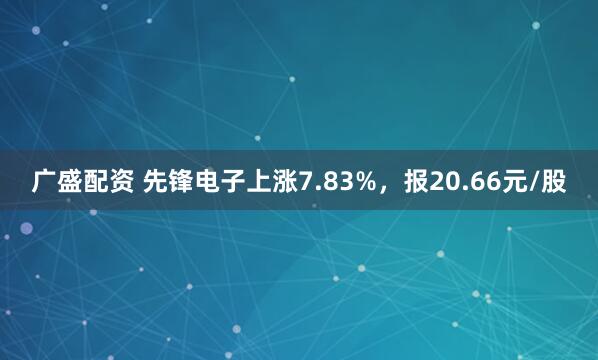 广盛配资 先锋电子上涨7.83%，报20.66元/股
