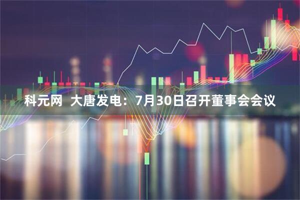 科元网  大唐发电：7月30日召开董事会会议