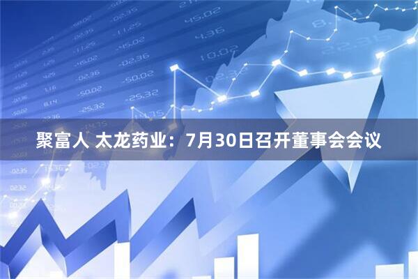 聚富人 太龙药业：7月30日召开董事会会议