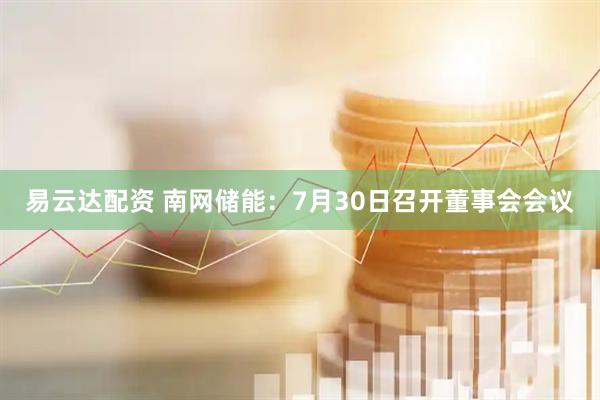 易云达配资 南网储能：7月30日召开董事会会议