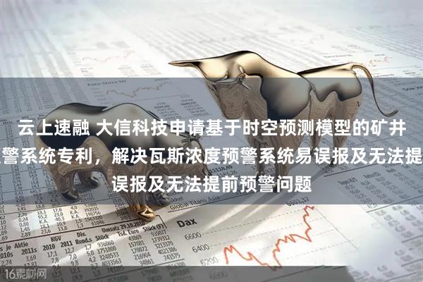 云上速融 大信科技申请基于时空预测模型的矿井瓦斯浓度预警系统专利，解决瓦斯浓度预警系统易误报及无法提前预警问题