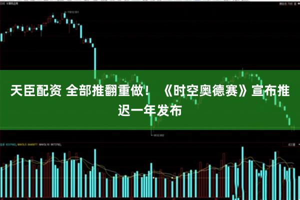 天臣配资 全部推翻重做！ 《时空奥德赛》宣布推迟一年发布