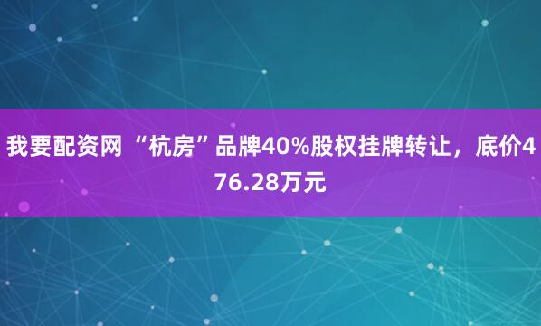 我要配资网 “杭房”品牌40%股权挂牌转让，底价476.28万元