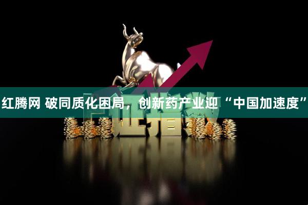 红腾网 破同质化困局，创新药产业迎 “中国加速度”
