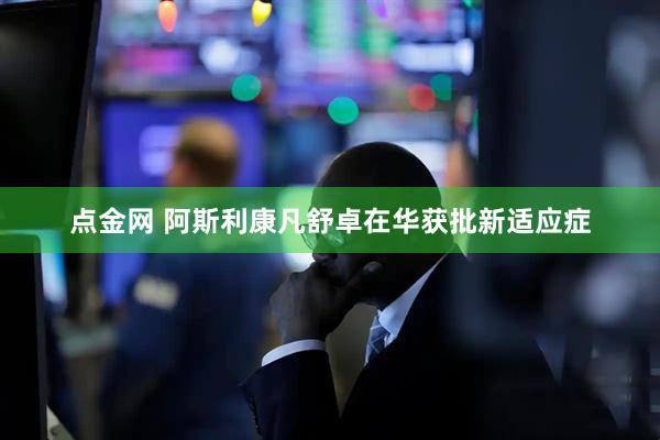 点金网 阿斯利康凡舒卓在华获批新适应症