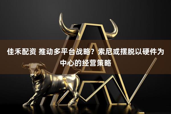 佳禾配资 推动多平台战略？索尼或摆脱以硬件为中心的经营策略
