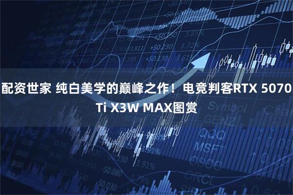 配资世家 纯白美学的巅峰之作！电竞判客RTX 5070Ti X3W MAX图赏