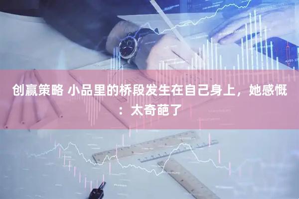 创赢策略 小品里的桥段发生在自己身上，她感慨：太奇葩了