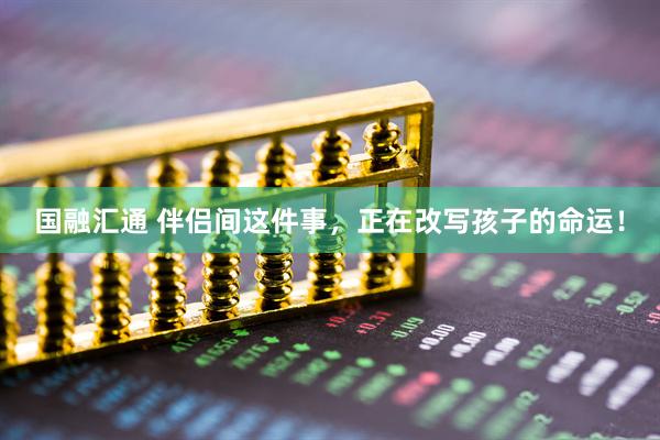 国融汇通 伴侣间这件事，正在改写孩子的命运！