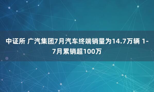 中证所 广汽集团7月汽车终端销量为14.7万辆 1-7月累销超100万