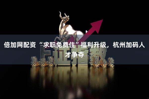 倍加网配资 “求职免费住”福利升级，杭州加码人才争夺
