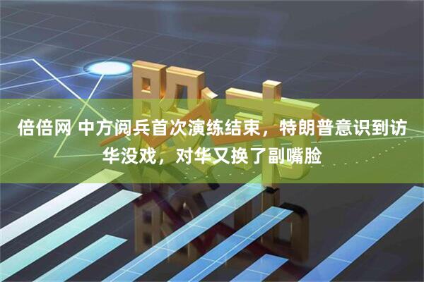 倍倍网 中方阅兵首次演练结束，特朗普意识到访华没戏，对华又换了副嘴脸