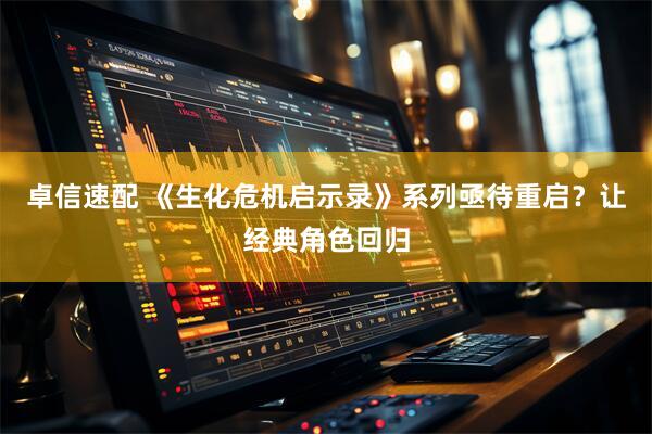 卓信速配 《生化危机启示录》系列亟待重启？让经典角色回归