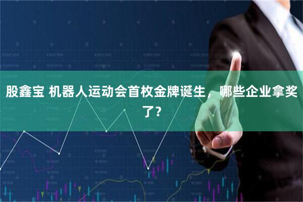 股鑫宝 机器人运动会首枚金牌诞生，哪些企业拿奖了？