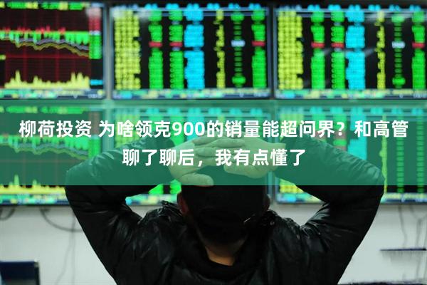 柳荷投资 为啥领克900的销量能超问界？和高管聊了聊后，我有点懂了