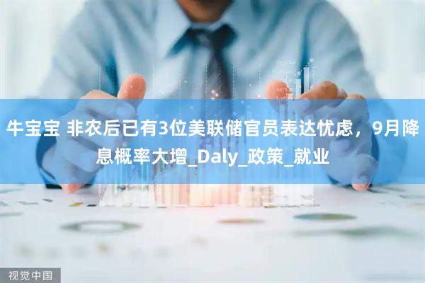 牛宝宝 非农后已有3位美联储官员表达忧虑，9月降息概率大增_Daly_政策_就业