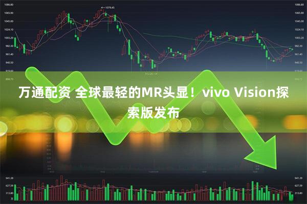 万通配资 全球最轻的MR头显！vivo Vision探索版发布