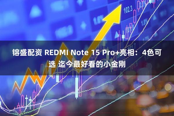 镕盛配资 REDMI Note 15 Pro+亮相：4色可选 迄今最好看的小金刚