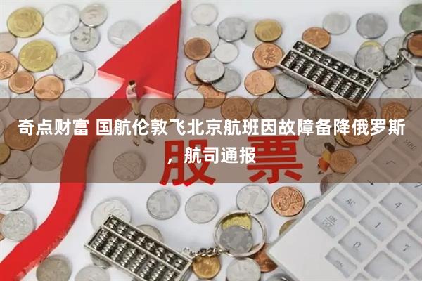 奇点财富 国航伦敦飞北京航班因故障备降俄罗斯，航司通报