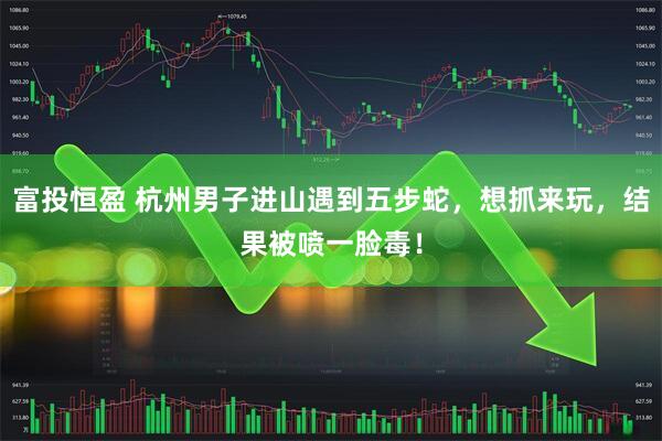 富投恒盈 杭州男子进山遇到五步蛇，想抓来玩，结果被喷一脸毒！