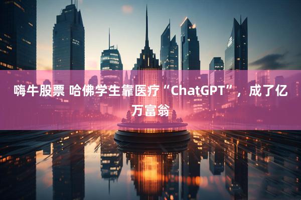 嗨牛股票 哈佛学生靠医疗“ChatGPT”，成了亿万富翁