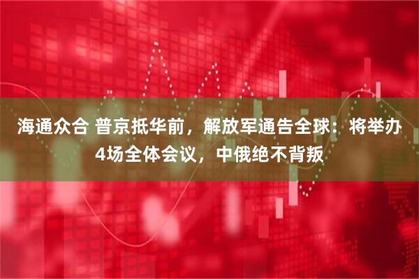 海通众合 普京抵华前，解放军通告全球：将举办4场全体会议，中俄绝不背叛