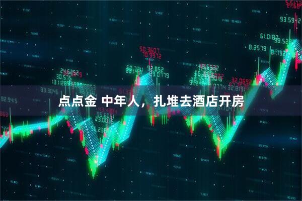 点点金 中年人，扎堆去酒店开房