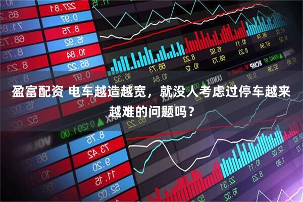 盈富配资 电车越造越宽，就没人考虑过停车越来越难的问题吗？