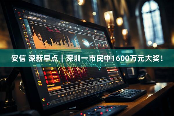 安信 深新早点｜深圳一市民中1600万元大奖！