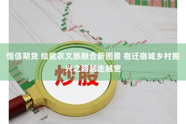 恒信期货 绘就农文旅融合新图景 宿迁宿城乡村振兴之路越走越宽