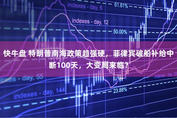 快牛盘 特朗普南海政策趋强硬，菲律宾破船补给中断100天，大变局来临？