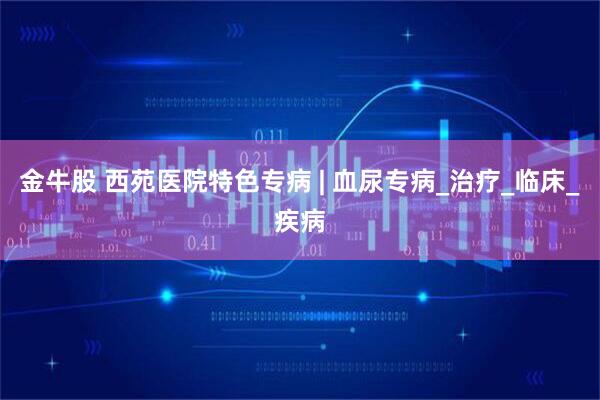 金牛股 西苑医院特色专病 | 血尿专病_治疗_临床_疾病