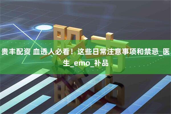 贵丰配资 血透人必看！这些日常注意事项和禁忌_医生_emo_补品