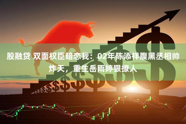 股融贷 双面权臣暗恋我：02年陈添祥腹黑丞相帅炸天，重生岳雨婷狠撩人