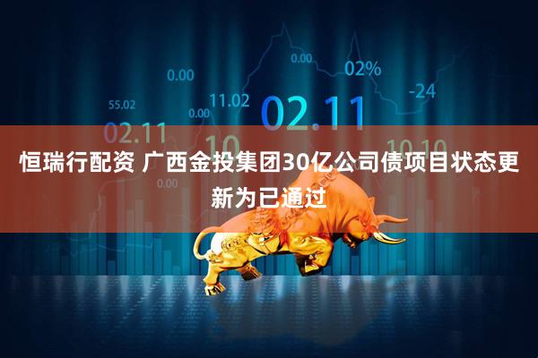 恒瑞行配资 广西金投集团30亿公司债项目状态更新为已通过