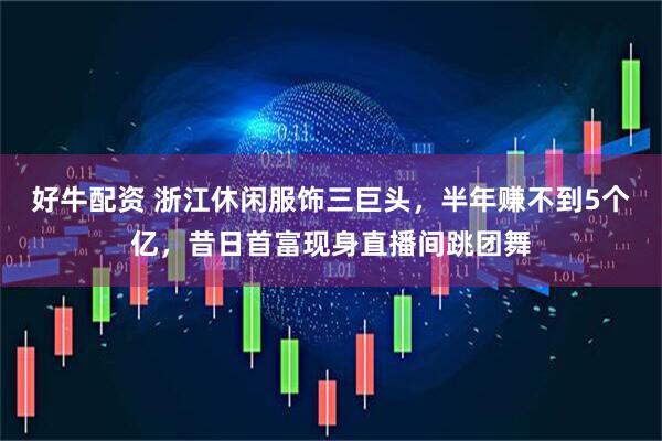 好牛配资 浙江休闲服饰三巨头，半年赚不到5个亿，昔日首富现身直播间跳团舞