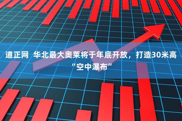 道正网  华北最大奥莱将于年底开放，打造30米高“空中瀑布”