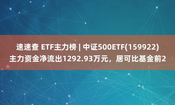 速速查 ETF主力榜 | 中证500ETF(159922)主力资金净流出1292.93万元，居可比基金前2