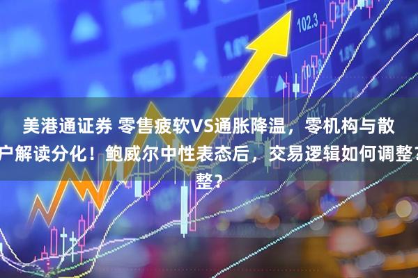 美港通证券 零售疲软VS通胀降温，零机构与散户解读分化！鲍威尔中性表态后，交易逻辑如何调整？