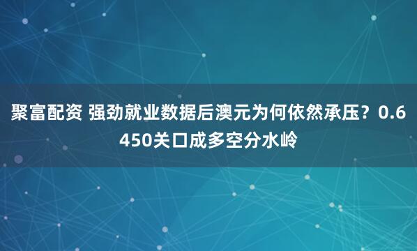 聚富配资 强劲就业数据后澳元为何依然承压？0.6450关口成多空分水岭