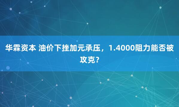 华霖资本 油价下挫加元承压，1.4000阻力能否被攻克？