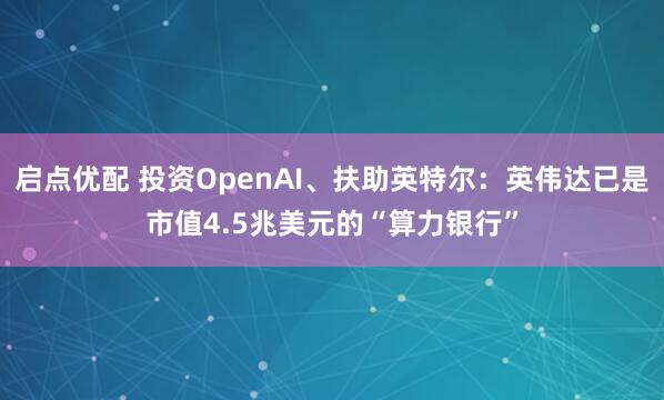 启点优配 投资OpenAI、扶助英特尔：英伟达已是市值4.5兆美元的“算力银行”