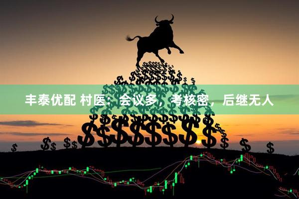 丰泰优配 村医：会议多，考核密，后继无人