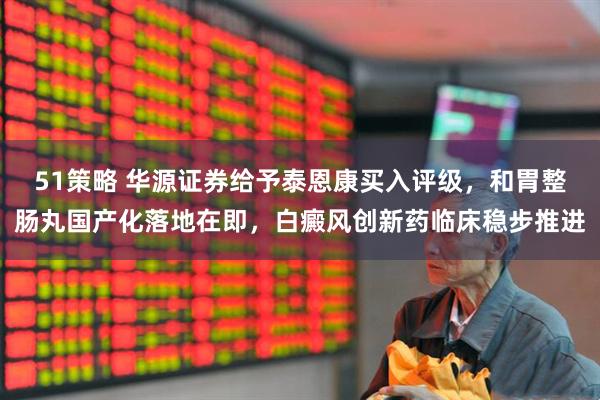 51策略 华源证券给予泰恩康买入评级，和胃整肠丸国产化落地在即，白癜风创新药临床稳步推进