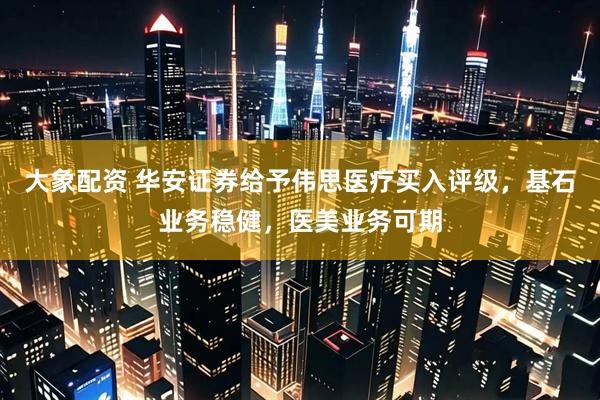 大象配资 华安证券给予伟思医疗买入评级，基石业务稳健，医美业务可期